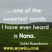  ... one of the sweetest words I have ever heard is Nana.  Zelda Rosenbaum