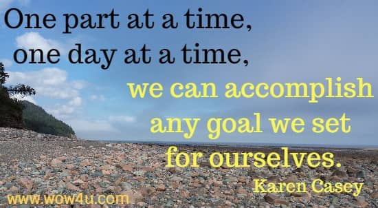 One part at a time, one day at a time, we can accomplish any goal we set for ourselves.
  Karen Casey