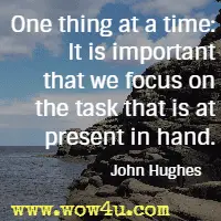 One thing at a time: It is important that we focus on the task that is at present in hand. John Hughes