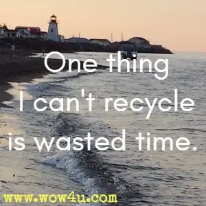 One thing I can't recycle is wasted time.
