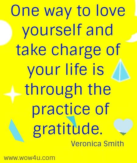 One way to love yourself and take charge of your life is through the
 practice of gratitude. Veronica Smith
