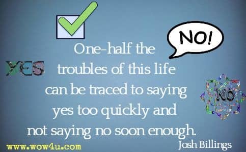 One-half the troubles of this life can be traced to saying yes too quickly and not saying no soon enough. Josh Billings 