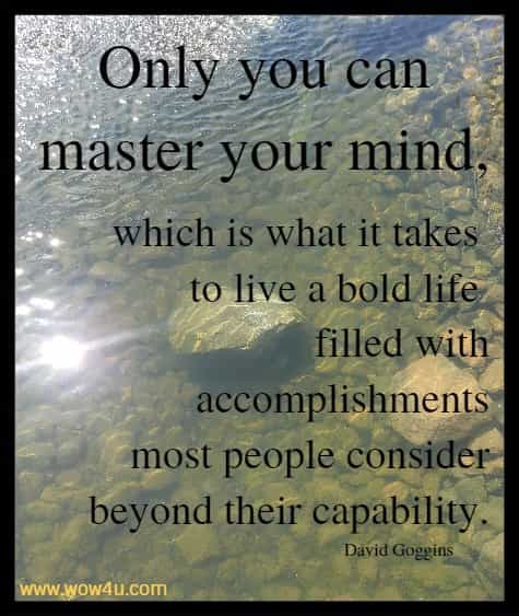 Only you can master your mind, which is what it takes to live a bold life filled with accomplishments most people consider beyond their capability.
David Goggins