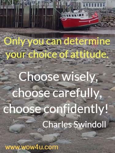 Only you can determine your choice of attitude. Choose wisely, choose carefully, choose confidently! 
Charles Swindoll