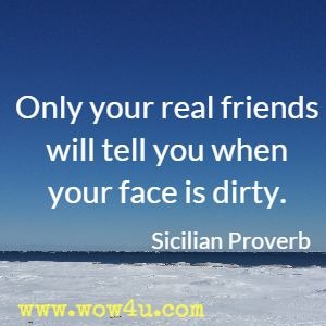 Only your real friends will tell you when your face is dirty. Sicilian Proverb 