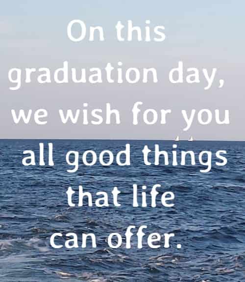 On this graduation day, we wish for you all good things that life can offer. 