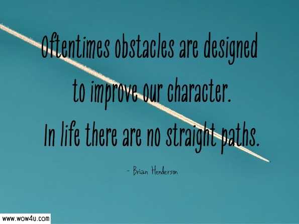 Oftentimes obstacles are designed to improve our character. In life there are no straight paths. Brian Henderson, A New Beginning