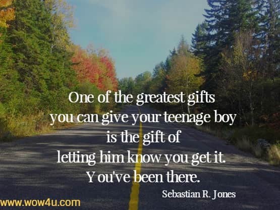 One of the greatest gifts you can give your teenage boy is the gift 
of letting him know you get it.ï¿½ You've been there. Sebastian R. Jones
