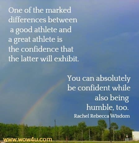 One of the marked differences between a good athlete and a great athlete is the confidence that the latter will exhibit. You can absolutely be confident while also being humble, too. 
Rachel Rebecca Wisdom