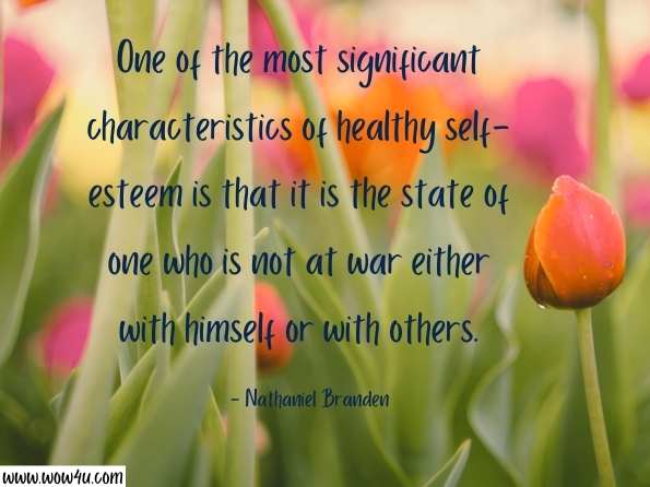 One of the most significant characteristics of healthy self-esteem is that it is the state of one who is not at war either with himself or with others. Nathaniel Branden ,  How to Raise Your Self-Esteem: The Proven Action-Oriented ... 