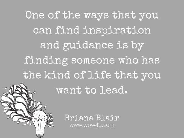 One of the ways that you can find inspiration and guidance is by finding someone who has the kind of life that you want to lead. Briana Blair, I'm Broken, Where's the Glue