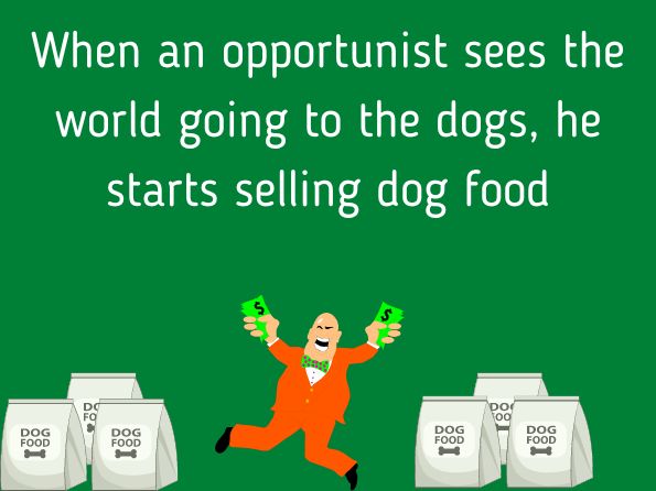 When an opportunist sees the world going to the dogs, he starts selling dog food.
