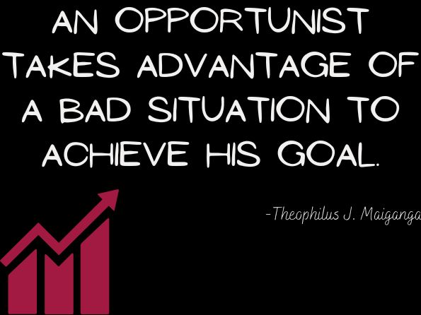An opportunist takes advantage of a bad situation to achieve his goal. Theophilus J. Maiganga, Self Discovery
