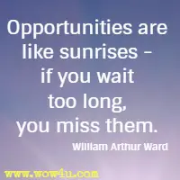 Opportunities are like sunrises - if you wait too long, you miss them. William Arthur Ward