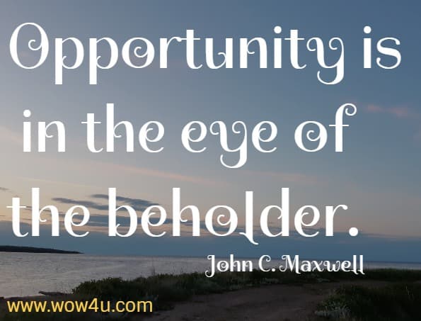 Opportunity is in the eye of the beholder.
  John C. Maxwell