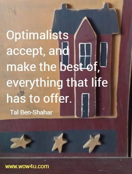 Optimalists accept, and make the best of, everything that life has to offer. Tal Ben-Shahar