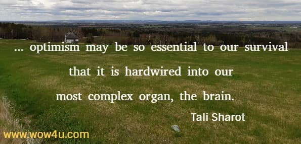 ... optimism may be so essential to our survival that it is hardwired into 
our most complex organ, the brain.  Tali Sharot