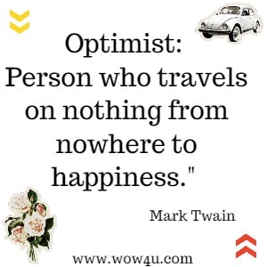 Optimist: Person who travels on nothing from nowhere to happiness. Mark Twain 