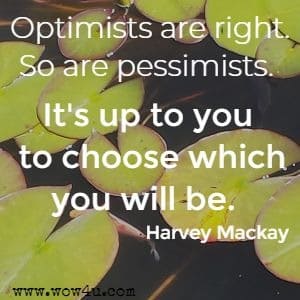Optimists are right. So are pessimists. It's up to you to choose which you will be. Harvey Mackay 
