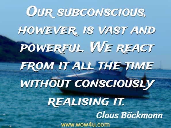 Our subconscious, however, is vast and powerful. We react from it all the time without consciously realising it. Claus Böckmann, Soulful Living