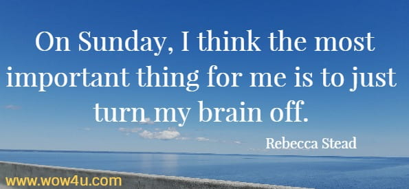 On Sunday, I think the most important thing for me is to just turn 
my brain off. Rebecca Stead