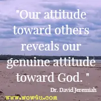 Our attitude toward others reveals our genuine attitude toward God. Dr. David Jeremiah 