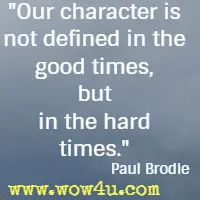 Our character is not defined in the good times, but in the hard times. Paul Brodie