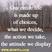 Our entire life is made up of choices, what we decide, the action we take, the attitude we display