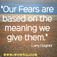 Our Fears are based on the meaning we give them. Larry Hagner