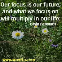 Our focus is our future, and what we focus on will multiply in our life. David DeNotaris