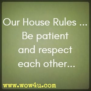 Our House Rules ... Be patient and respect each other...