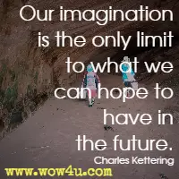 Our imagination is the only limit to what we can hope to have in the future. Charles Kettering