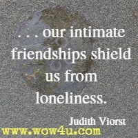 . . . our intimate friendships shield us from loneliness. Judith Viorst 