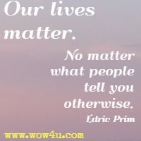Our lives matter. No matter what people tell you otherwise. Edric Prim