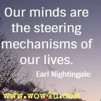 Our minds are the steering mechanisms of our lives. 
Earl Nightingale 