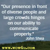 Our presence in front of diverse people and large crowds hinges on our ability to communicate properly. John Shea