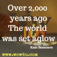 Over 2,000 years ago
The world was set aglow  Kate Summers