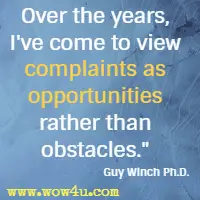 Over the years, I've come to view complaints as opportunities rather than obstacles.  Guy Winch Ph.D.