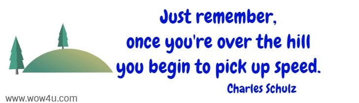 Just remember, once you're over the hill you begin to pick up speed. Charles Schulz 