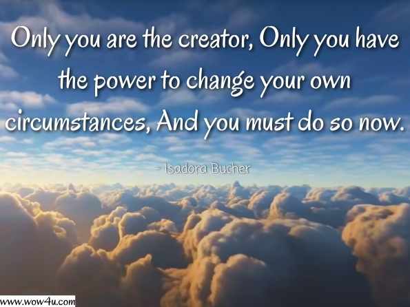  Only you are the creator, Only you have the power to change your own circumstances, And you must do so now. Isadora Bucher, Deadly Sins  