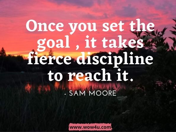 Once you set the goal, it takes fierce discipline to reach it. Sam Moore, American by Choice. 