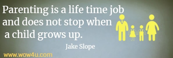 Parenting is a life time job and does not stop when a child grows up.
   Jake Slope