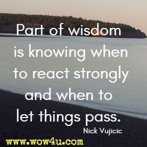 Part of wisdom is knowing when to react strongly and when to let things pass. Nick Vujicic 