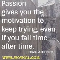 Passion gives you the motivation to keep trying, even if you fail time after time. David A. Hunter