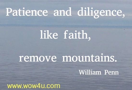 Patience and diligence, like faith, remove mountains.
  William Penn 