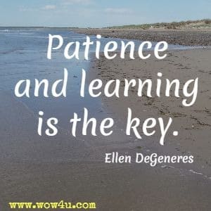 Patience and learning is the key. Ellen DeGeneres