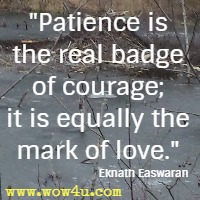 Patience is the real badge of courage; it is equally the mark of love. Eknath Easwaran