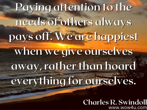 Paying attention to the needs of others always pays off. We are happiest when we give ourselves away, rather than hoard everything for ourselves.