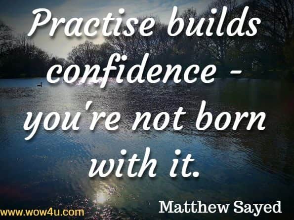 Practise builds confidence - you're not born with it. Matthew Sayed, You Are Awesome