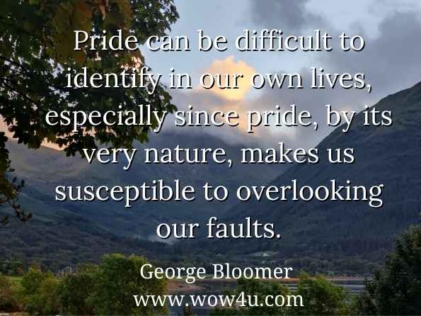 Pride can be difficult to identify in our own lives, especially since pride, by its very nature, makes us susceptible to overlooking our faults. George Bloomer 